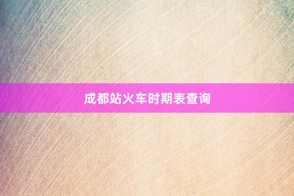 成都站火车时期表查询