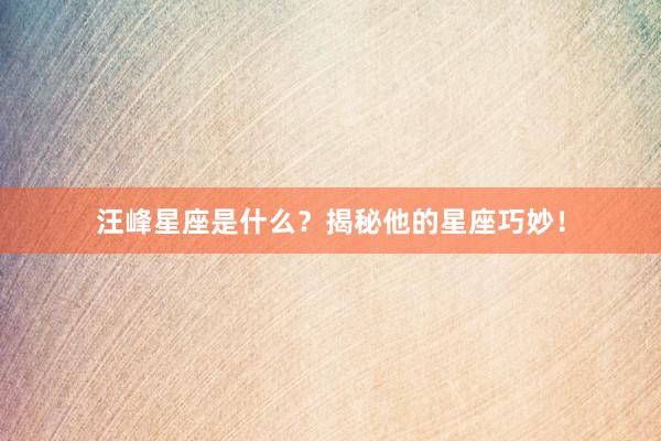 汪峰星座是什么？揭秘他的星座巧妙！