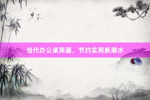 当代办公桌策画，节约实用新潮水