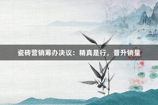瓷砖营销筹办决议：精真是行，晋升销量